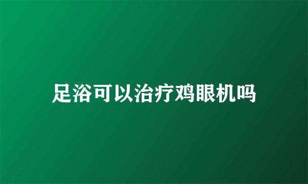 足浴可以治疗鸡眼机吗