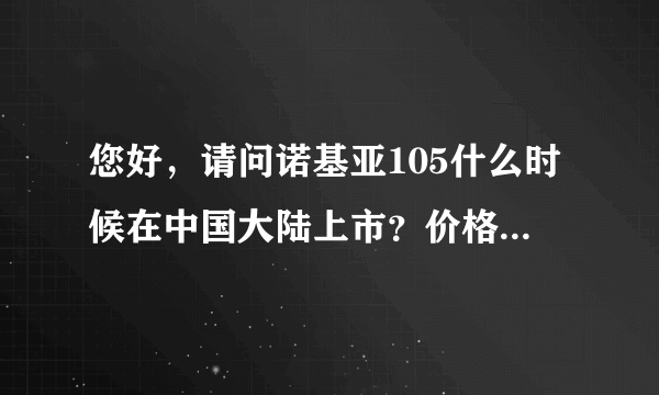 您好，请问诺基亚105什么时候在中国大陆上市？价格大概是多少？谢谢！