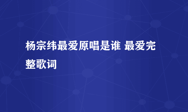 杨宗纬最爱原唱是谁 最爱完整歌词