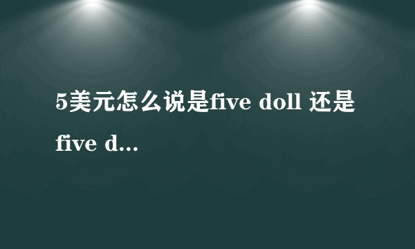 5美元怎么说是five doll 还是five dolls?是5个美元,所以用复数呢?还是5 美元,doll只是作为单位