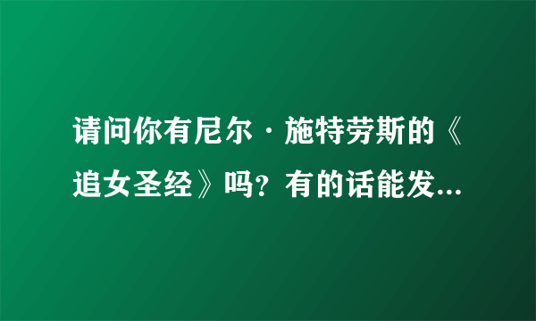 请问你有尼尔·施特劳斯的《追女圣经》吗？有的话能发一份到我的邮箱吗：tangxiong0201@126.com