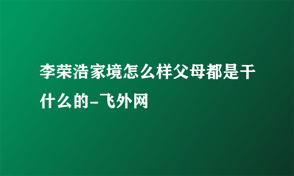 李荣浩家境怎么样父母都是干什么的-飞外网