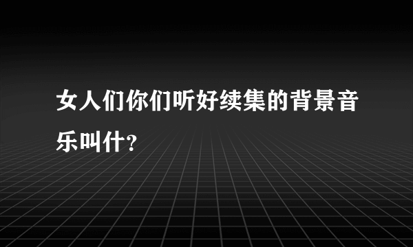 女人们你们听好续集的背景音乐叫什？