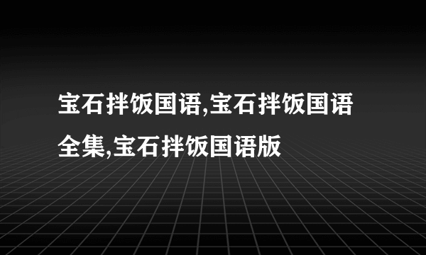 宝石拌饭国语,宝石拌饭国语全集,宝石拌饭国语版