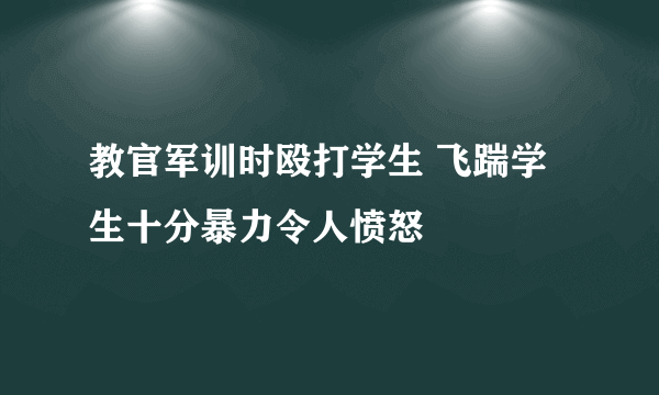 教官军训时殴打学生 飞踹学生十分暴力令人愤怒