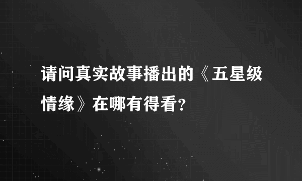 请问真实故事播出的《五星级情缘》在哪有得看？