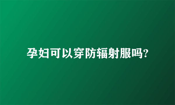 孕妇可以穿防辐射服吗?