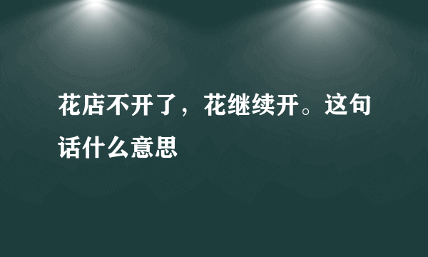 花店不开了，花继续开。这句话什么意思