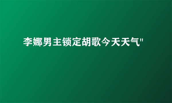 李娜男主锁定胡歌今天天气