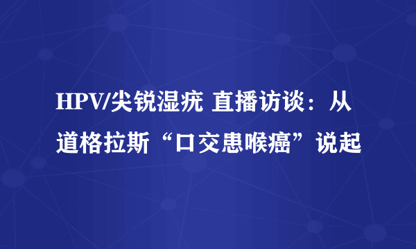 HPV/尖锐湿疣 直播访谈：从道格拉斯“口交患喉癌”说起