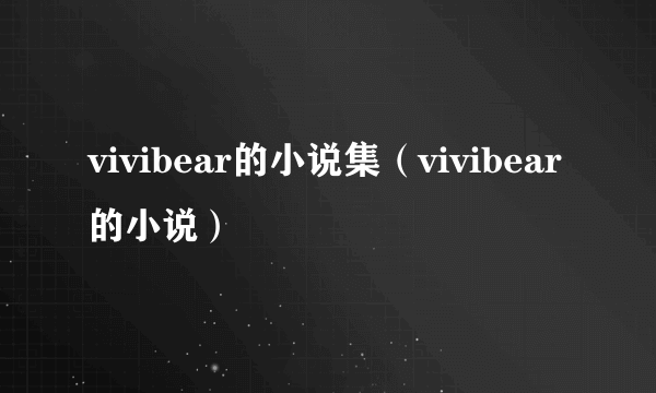 vivibear的小说集（vivibear的小说）