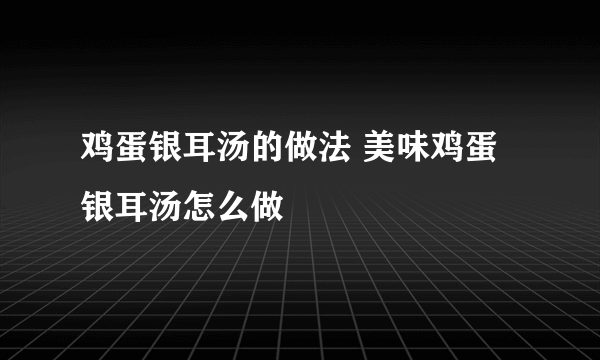 鸡蛋银耳汤的做法 美味鸡蛋银耳汤怎么做