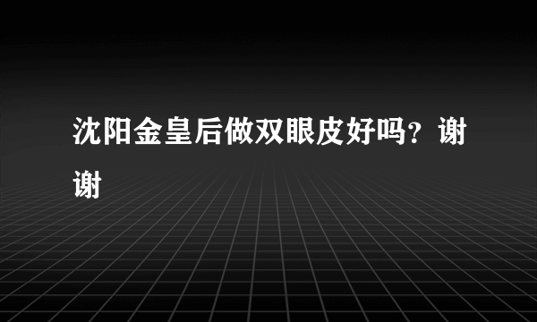 沈阳金皇后做双眼皮好吗？谢谢