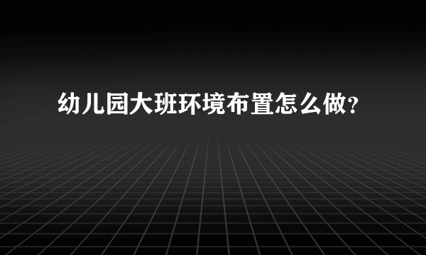 幼儿园大班环境布置怎么做？