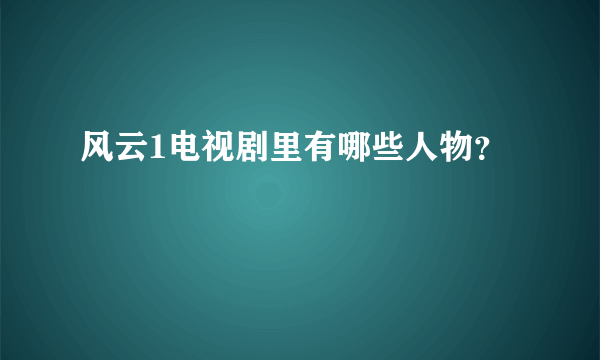 风云1电视剧里有哪些人物？