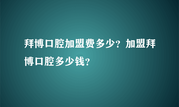 拜博口腔加盟费多少？加盟拜博口腔多少钱？