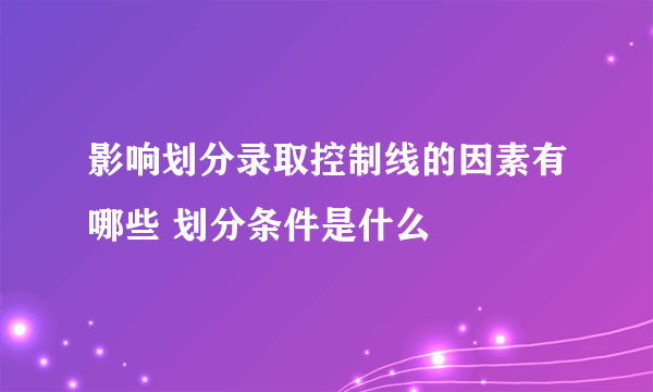 影响划分录取控制线的因素有哪些 划分条件是什么