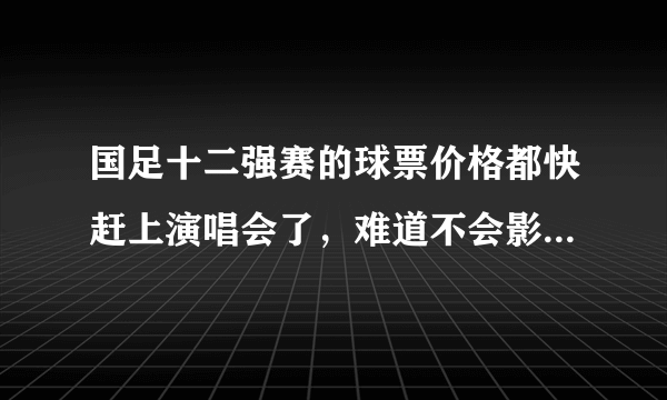 国足十二强赛的球票价格都快赶上演唱会了，难道不会影响上座率吗？