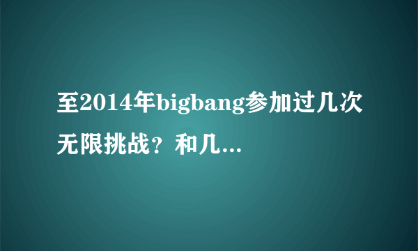 至2014年bigbang参加过几次无限挑战？和几次至亲笔记？