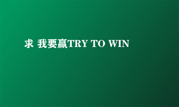 求 我要赢TRY TO WIN