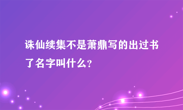 诛仙续集不是萧鼎写的出过书了名字叫什么？