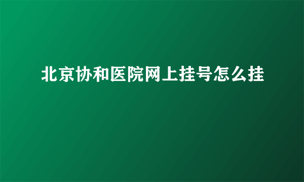 北京协和医院网上挂号怎么挂