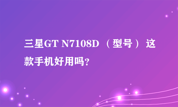 三星GT N7108D （型号） 这款手机好用吗？