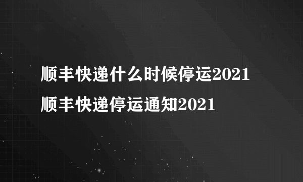 顺丰快递什么时候停运2021 顺丰快递停运通知2021