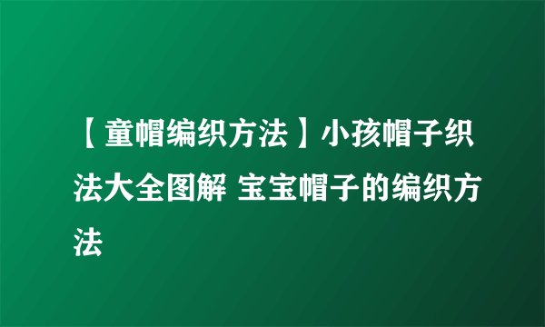 【童帽编织方法】小孩帽子织法大全图解 宝宝帽子的编织方法