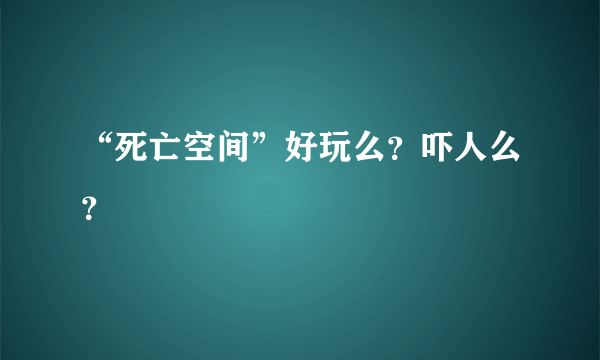 “死亡空间”好玩么？吓人么？