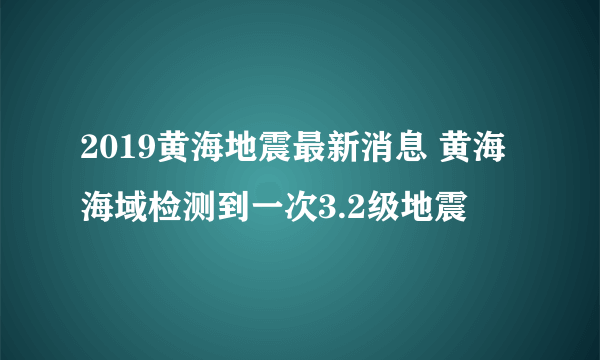 2019黄海地震最新消息 黄海海域检测到一次3.2级地震