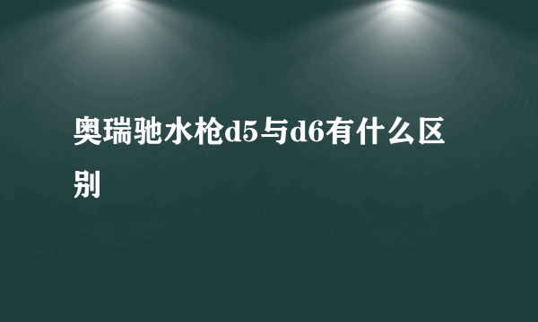 奥瑞驰水枪d5与d6有什么区别