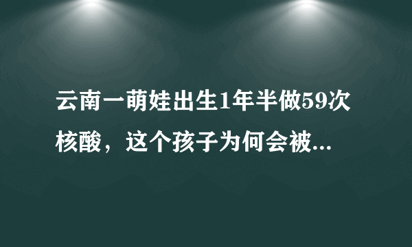 云南一萌娃出生1年半做59次核酸，这个孩子为何会被做这么多次核酸呢？