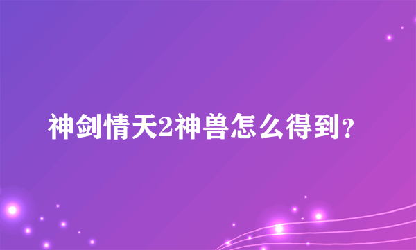 神剑情天2神兽怎么得到？