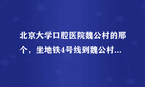 北京大学口腔医院魏公村的那个，坐地铁4号线到魏公村站后哪个口出？