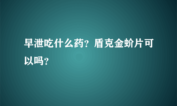 早泄吃什么药？盾克金蚧片可以吗？