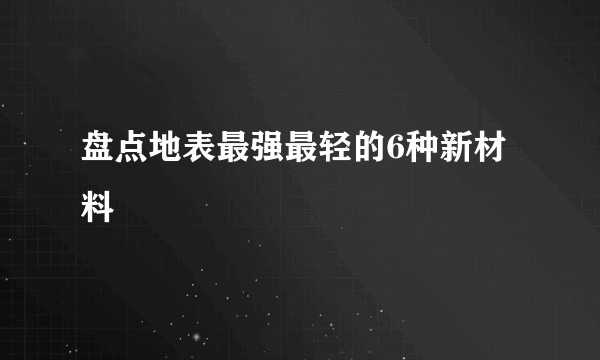 盘点地表最强最轻的6种新材料