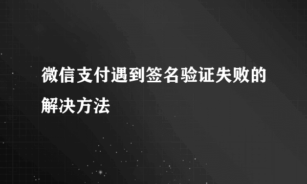 微信支付遇到签名验证失败的解决方法