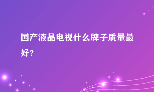 国产液晶电视什么牌子质量最好？