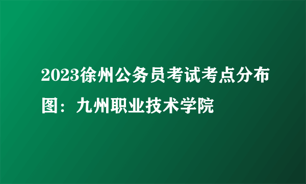 2023徐州公务员考试考点分布图：九州职业技术学院