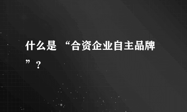 什么是 “合资企业自主品牌”？