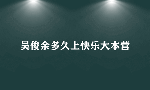 吴俊余多久上快乐大本营