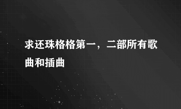 求还珠格格第一，二部所有歌曲和插曲