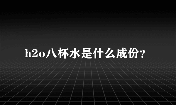 h2o八杯水是什么成份？