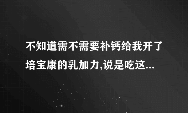 不知道需不需要补钙给我开了培宝康的乳加力,说是吃这个就不需要再补钙了