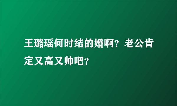 王璐瑶何时结的婚啊？老公肯定又高又帅吧？