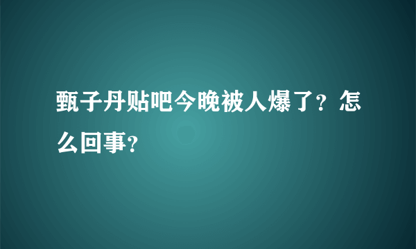 甄子丹贴吧今晚被人爆了？怎么回事？