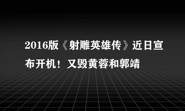 2016版《射雕英雄传》近日宣布开机！又毁黄蓉和郭靖