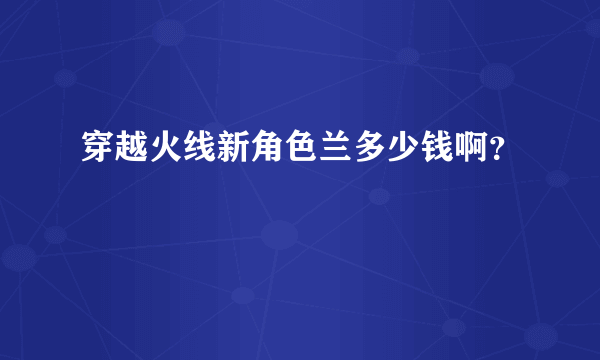 穿越火线新角色兰多少钱啊？