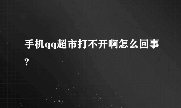 手机qq超市打不开啊怎么回事?